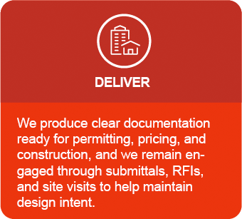 Deliver - We produce clear documentation ready for permitting, pricing, and construction, and we remain engaged through submittals, RFIs, and site visits to help maintain design intent.